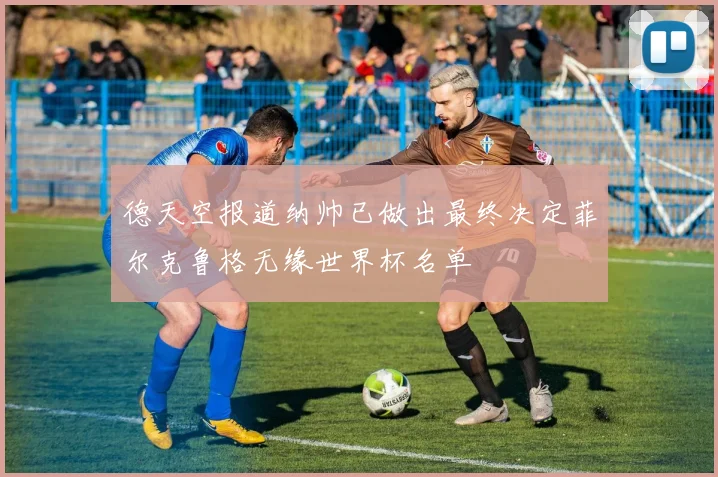 德天空报道纳帅已做出最终决定菲尔克鲁格无缘世界杯名单