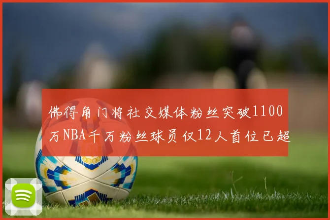 佛得角门将社交媒体粉丝突破1100万NBA千万粉丝球员仅12人首位已超亿