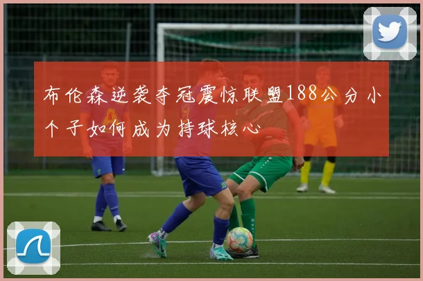 布伦森逆袭夺冠震惊联盟188公分小个子如何成为持球核心