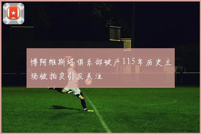 博阿维斯塔俱乐部破产115年历史主场被拍卖引发关注