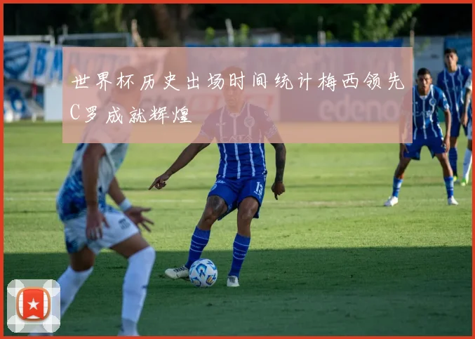 世界杯历史出场时间统计梅西领先C罗成就辉煌