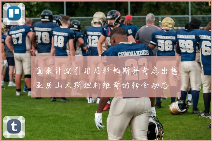 国米计划引进尼科帕斯并考虑出售亚历山大斯坦科维奇的转会动态