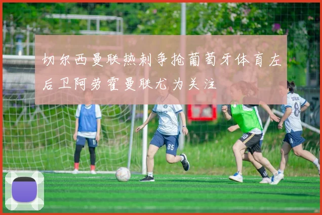切尔西曼联热刺争抢葡萄牙体育左后卫阿劳霍曼联尤为关注