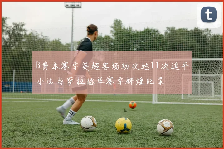 B费本赛季英超客场助攻达11次追平小法与萨拉赫单赛季辉煌纪录