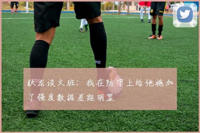 狄龙谈文班：我在防守上给他施加了强度数据差距明显