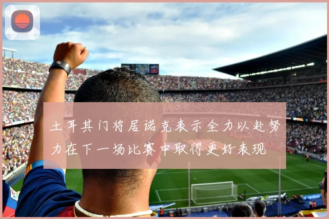 土耳其门将居诺克表示全力以赴努力在下一场比赛中取得更好表现