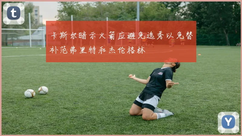 卡斯尔暗示火箭应避免选秀以免替补范弗里特和杰伦格林