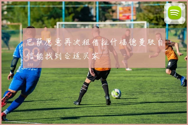 巴萨愿意再次租借拉什福德曼联自信能找到合适买家