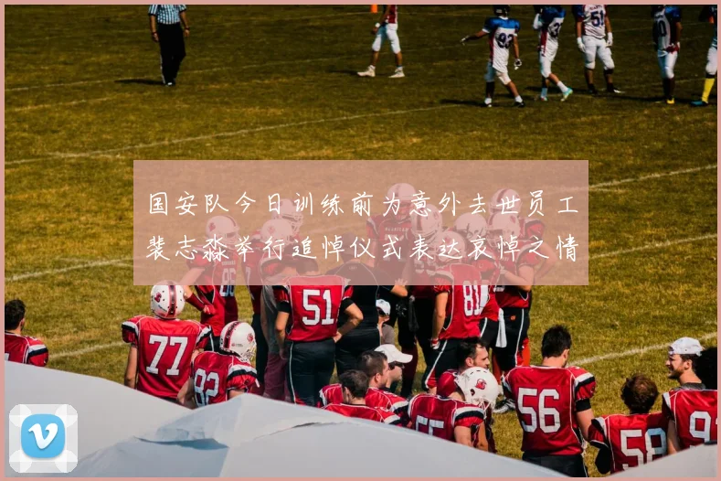 国安队今日训练前为意外去世员工裴志淼举行追悼仪式表达哀悼之情