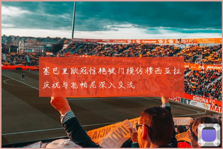 塞巴里欧冠惊艳破门模仿穆西亚拉庆祝与孔帕尼深入交流