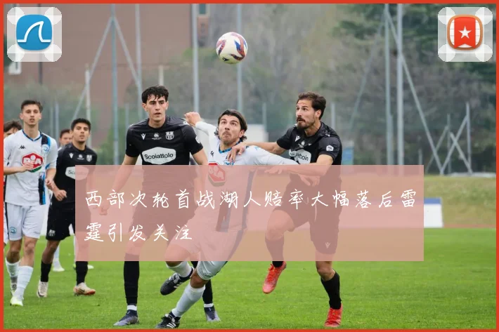 西部次轮首战湖人赔率大幅落后雷霆引发关注