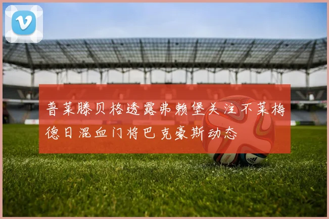 普莱滕贝格透露弗赖堡关注不莱梅德日混血门将巴克豪斯动态