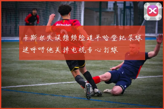 卡斯尔失误频频险追平哈登纪录球迷呼吁他关掉电视专心打球