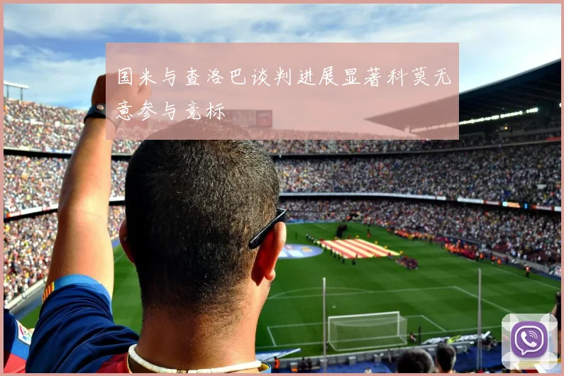 国米与查洛巴谈判进展显著科莫无意参与竞标