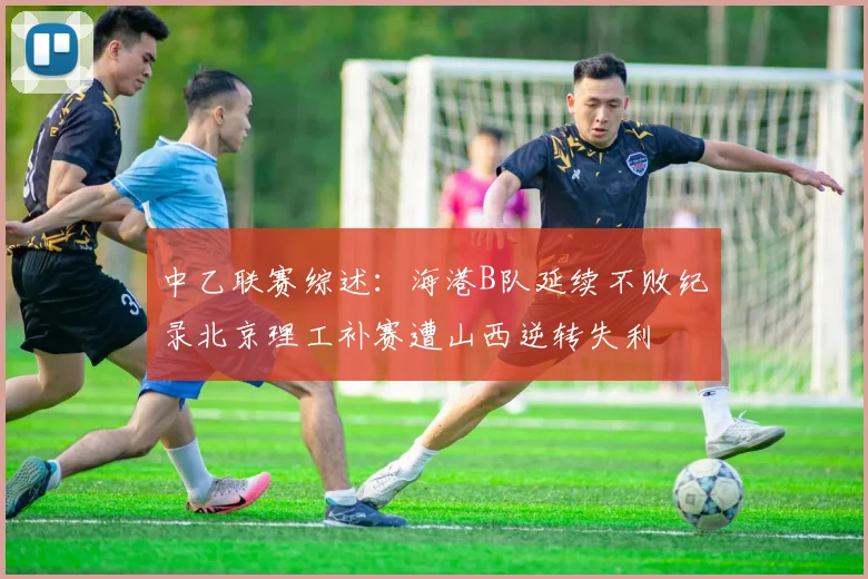 中乙联赛综述：海港B队延续不败纪录北京理工补赛遭山西逆转失利