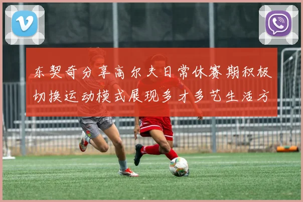 东契奇分享高尔夫日常休赛期积极切换运动模式展现多才多艺生活方式