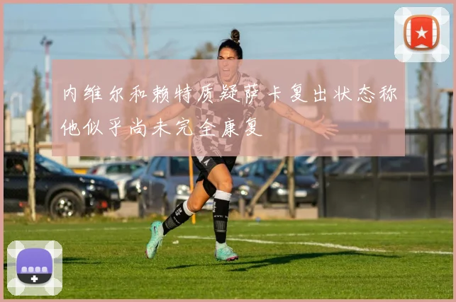 内维尔和赖特质疑萨卡复出状态称他似乎尚未完全康复